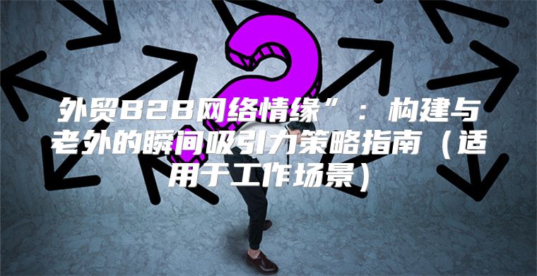 外贸B2B网络情缘”：构建与老外的瞬间吸引力策略指南适用于工作场景