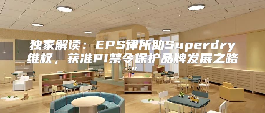 独家解读：EPS律所助Superdry维权，获准PI禁令保护品牌发展之路”