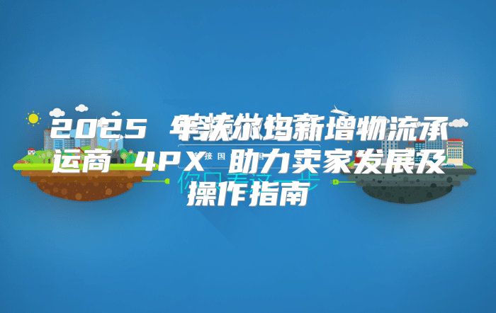 2025 年沃尔玛新增物流承运商 4PX 助力卖家发展及操作指南