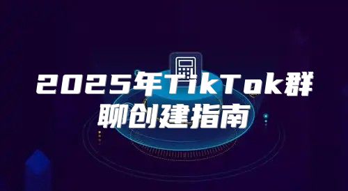 2025年TikTok群聊创建指南