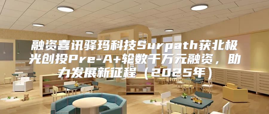 融资喜讯驿玛科技Surpath获北极光创投Pre-A+轮数千万元融资，助力发展新征程2025年