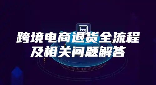 跨境电商退货全流程及相关问题解答