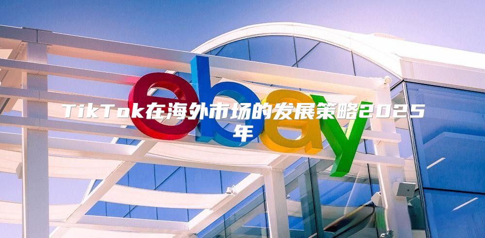 TikTok在海外市场的发展策略2025年