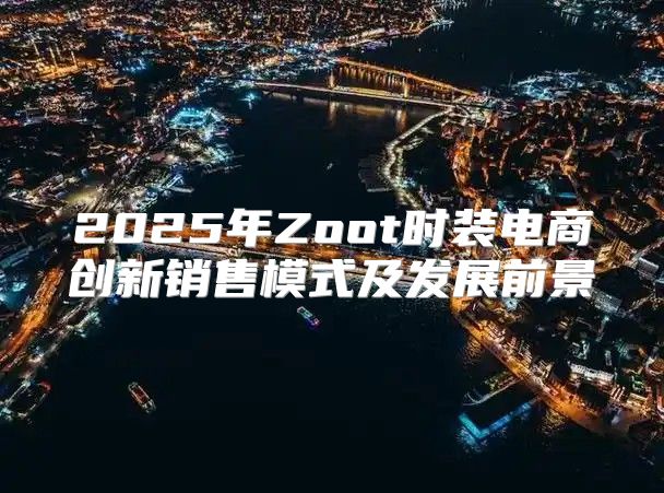 2025年Zoot时装电商创新销售模式及发展前景