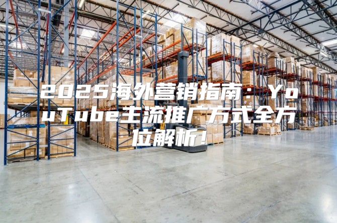 2025海外营销指南：YouTube主流推广方式全方位解析！