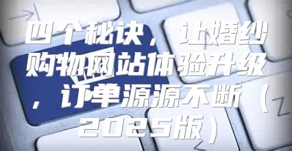 四个秘诀，让婚纱购物网站体验升级，订单源源不断2025版