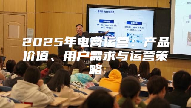 2025年电商运营：产品价值、用户需求与运营策略