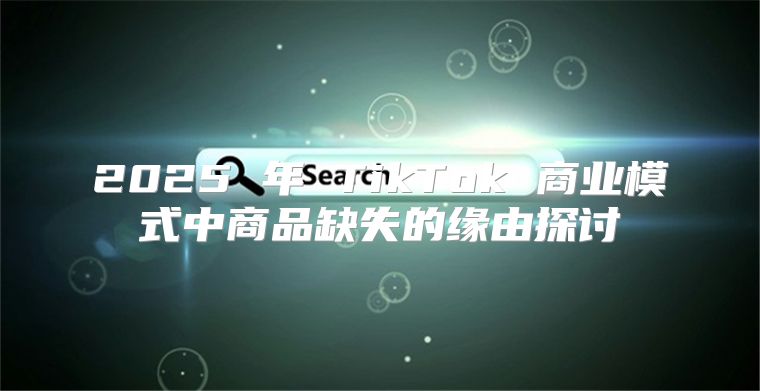 2025 年 TikTok 商业模式中商品缺失的缘由探讨