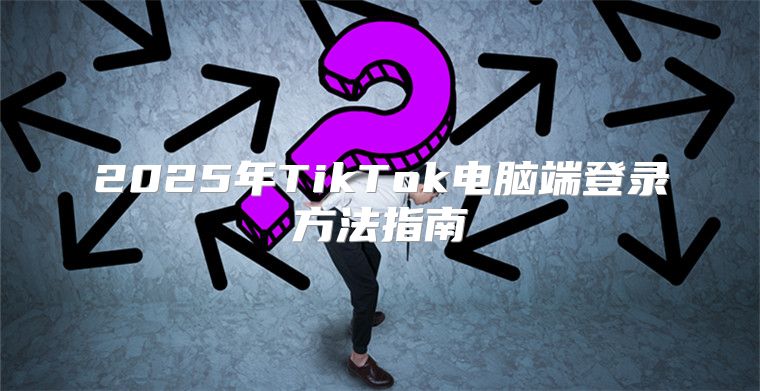 2025年TikTok电脑端登录方法指南