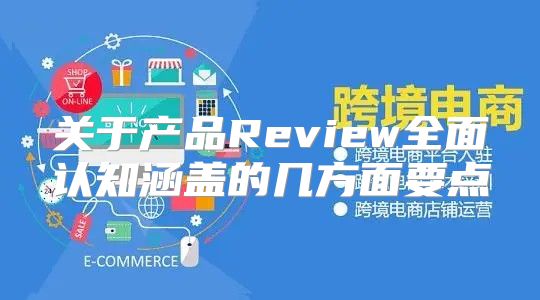关于产品Review全面认知涵盖的几方面要点