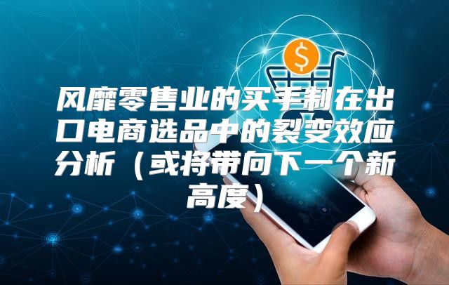 风靡零售业的买手制在出口电商选品中的裂变效应分析或将带向下一个新高度