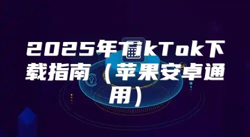 2025年TikTok下载指南苹果安卓通用