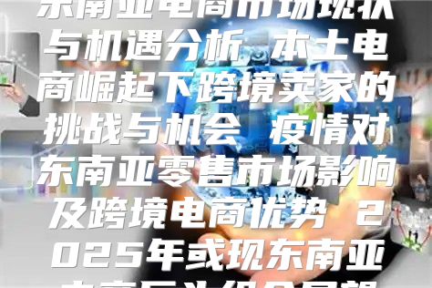 东南亚电商市场现状与机遇分析 本土电商崛起下跨境卖家的挑战与机会 疫情对东南亚零售市场影响及跨境电商优势 2025年或现东南亚电商巨头组合展望