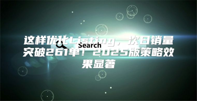 这样优化Listing，次日销量突破261单！2025版策略效果显著