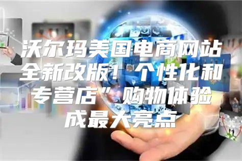 沃尔玛美国电商网站全新改版！个性化和专营店”购物体验成最大亮点
