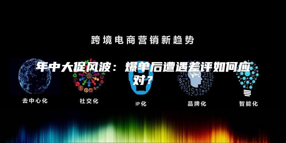 年中大促风波：爆单后遭遇差评如何应对？