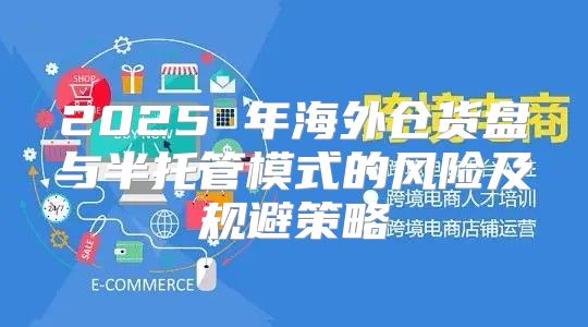 2025 年海外仓货盘与半托管模式的风险及规避策略