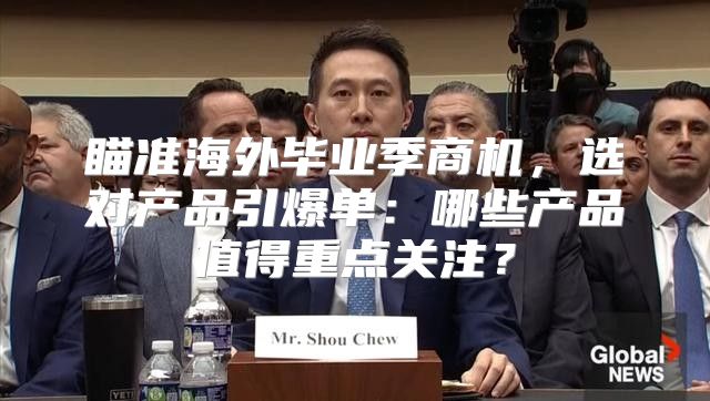 瞄准海外毕业季商机，选对产品引爆单：哪些产品值得重点关注？