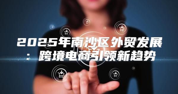 2025年南沙区外贸发展：跨境电商引领新趋势