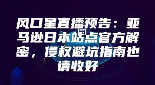 风口星直播预告：亚马逊日本站点官方解密，侵权避坑指南也请收好