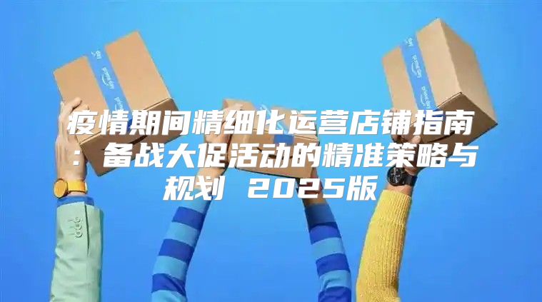 疫情期间精细化运营店铺指南：备战大促活动的精准策略与规划 2025版