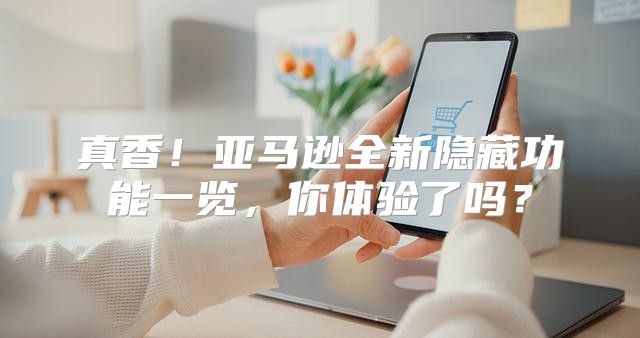 真香！亚马逊全新隐藏功能一览，你体验了吗？