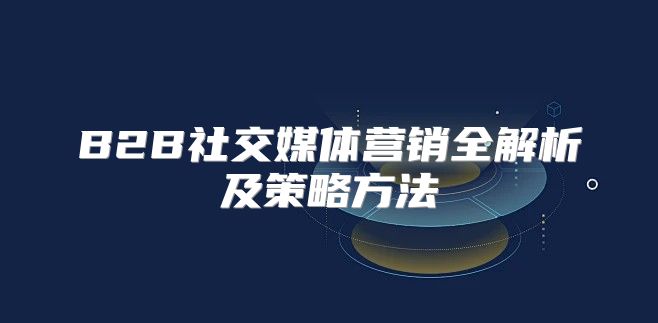 B2B社交媒体营销全解析及策略方法