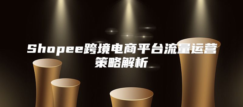 Shopee跨境电商平台流量运营策略解析