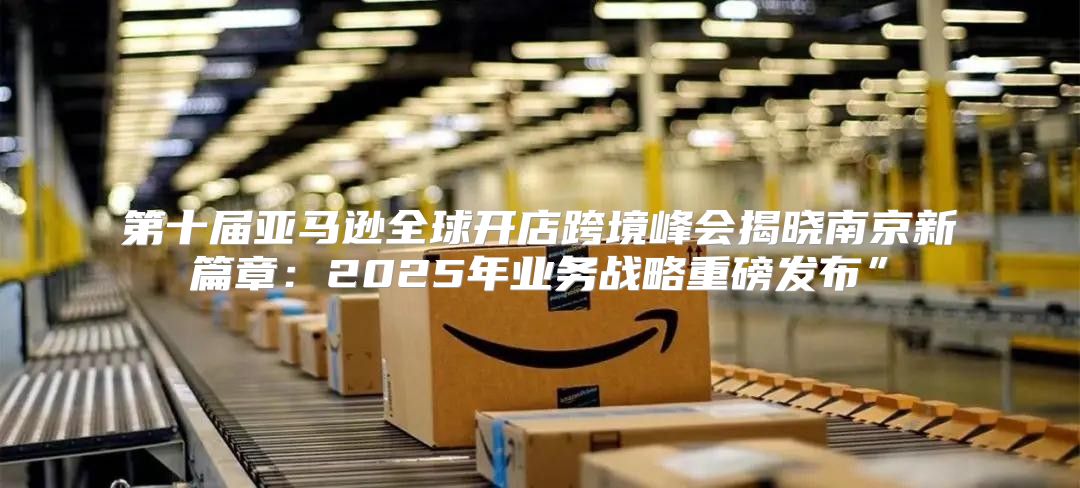 第十届亚马逊全球开店跨境峰会揭晓南京新篇章：2025年业务战略重磅发布”