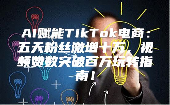 AI赋能TikTok电商：五天粉丝激增十万，视频赞数突破百万玩转指南！