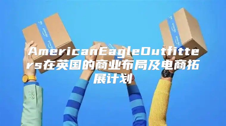 AmericanEagleOutfitters在英国的商业布局及电商拓展计划