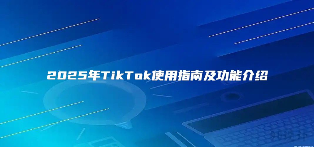 2025年TikTok使用指南及功能介绍