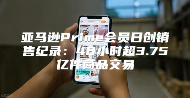 亚马逊Prime会员日创销售纪录：48小时超3.75亿件商品交易