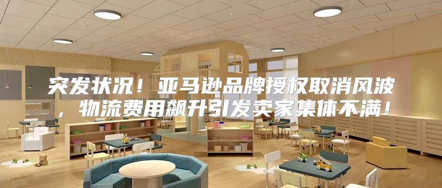 突发状况！亚马逊品牌授权取消风波，物流费用飙升引发卖家集体不满！