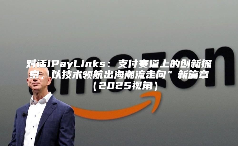 对话iPayLinks：支付赛道上的创新探索，以技术领航出海潮流走向”新篇章2025视角