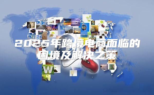 2025年跨境电商面临的困境及解决之策