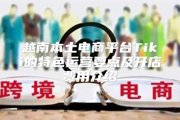 越南本土电商平台Tiki的特色运营要点及开店费用介绍