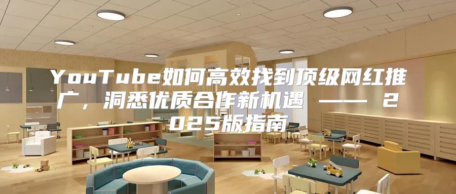 YouTube如何高效找到顶级网红推广，洞悉优质合作新机遇 —— 2025版指南