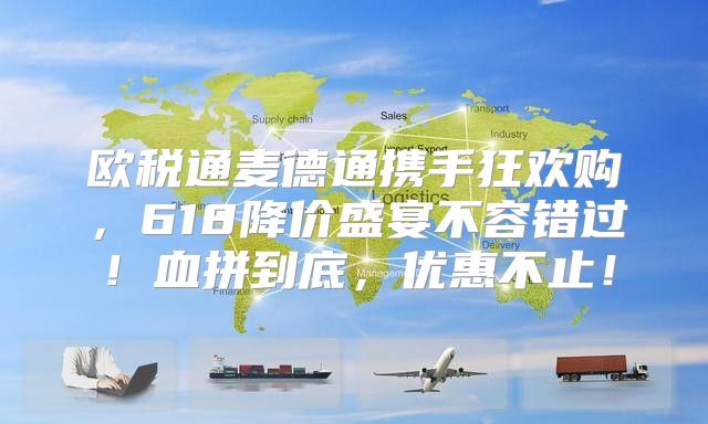 欧税通麦德通携手狂欢购，618降价盛宴不容错过！血拼到底，优惠不止！