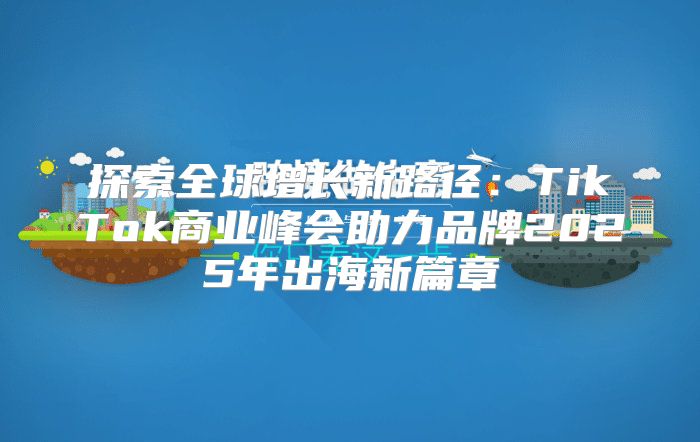 探索全球增长新路径：TikTok商业峰会助力品牌2025年出海新篇章
