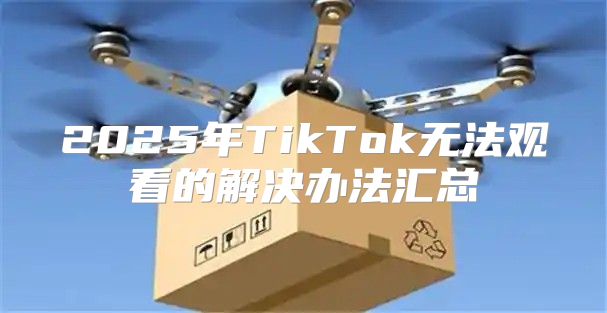 2025年TikTok无法观看的解决办法汇总