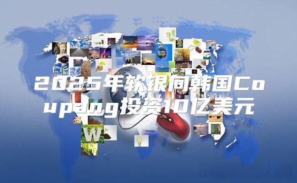 2025年软银向韩国Coupang投资10亿美元