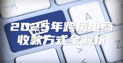2025年跨境电商收款方式全解析