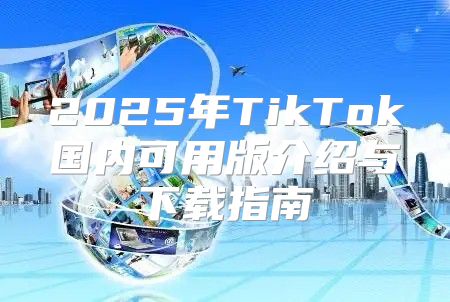 2025年TikTok国内可用版介绍与下载指南