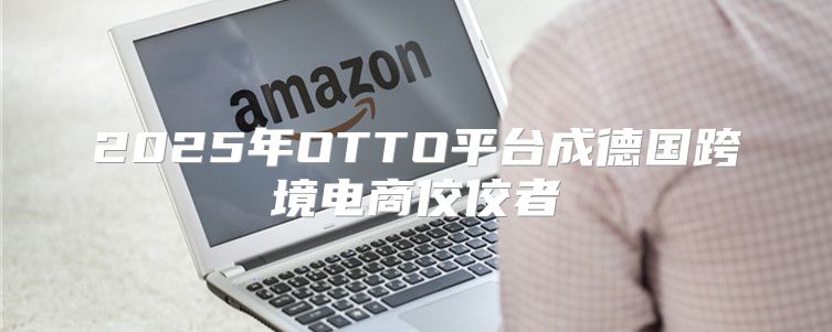 2025年OTTO平台成德国跨境电商佼佼者