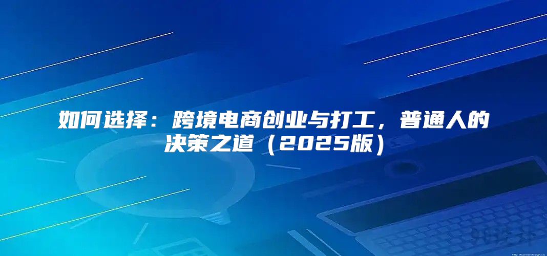 如何选择：跨境电商创业与打工，普通人的决策之道2025版