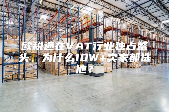 欧税通在VAT行业独占鳌头，为什么10W+卖家都选他？