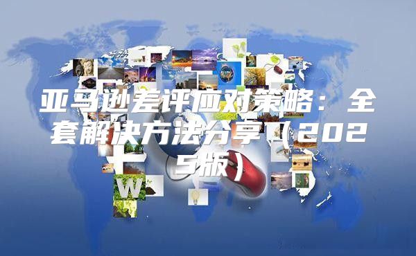 亚马逊差评应对策略：全套解决方法分享2025版