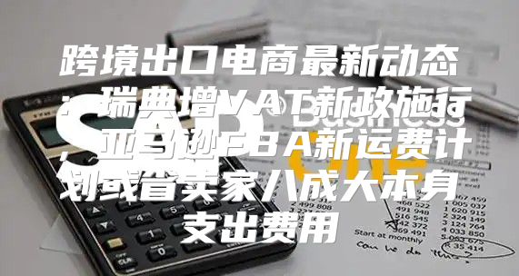 跨境出口电商最新动态：瑞典增VAT新政施行，亚马逊FBA新运费计划或省卖家八成大本身支出费用