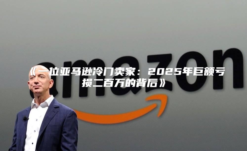 一位亚马逊冷门卖家：2025年巨额亏损二百万的背后